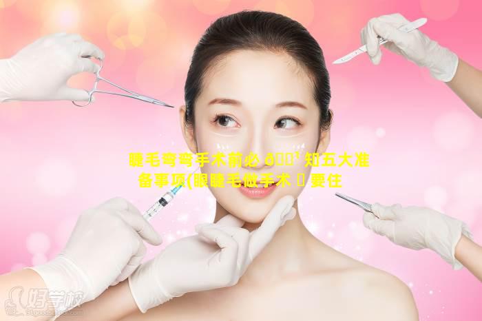 睫毛弯弯手术前必 🌹 知五大准备事项(眼睫毛做手术 ☘ 要住院吗)